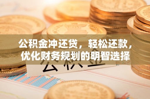 彭阳公积金冲还贷，轻松还款，优化财务规划的明智选择