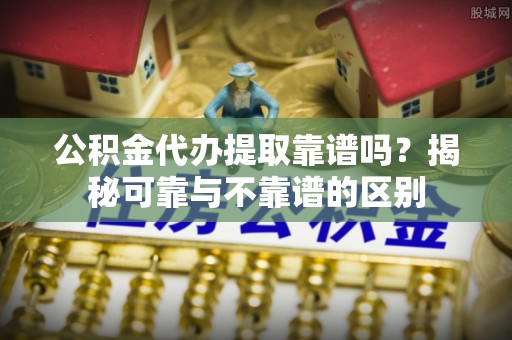 彭阳公积金代办提取靠谱吗？揭秘可靠与不靠谱的区别