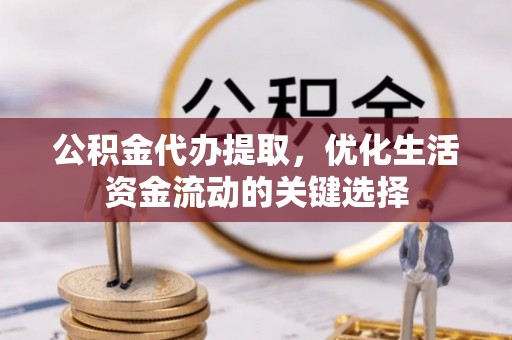 彭阳公积金代办提取，优化生活资金流动的关键选择