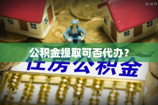 彭阳公积金提取可否代办？