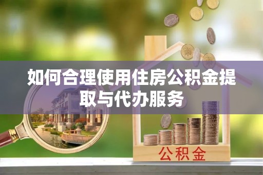 彭阳如何合理使用住房公积金提取与代办服务