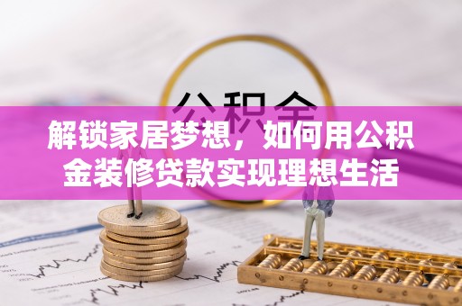彭阳解锁家居梦想，如何用公积金装修贷款实现理想生活