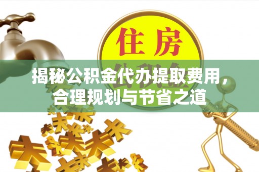 彭阳揭秘公积金代办提取费用，合理规划与节省之道