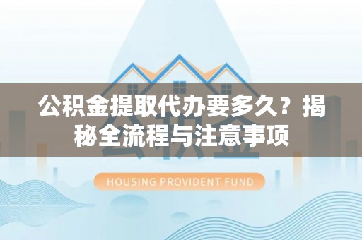彭阳公积金提取代办要多久？揭秘全流程与注意事项