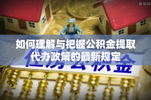 彭阳如何理解与把握公积金提取代办政策的最新规定