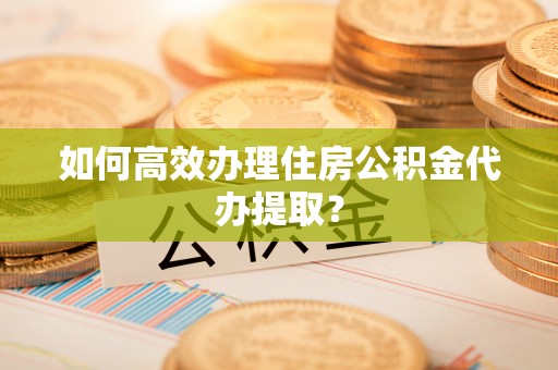 彭阳如何高效办理住房公积金代办提取？