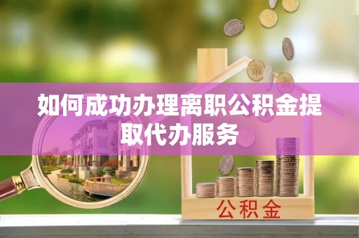 彭阳如何成功办理离职公积金提取代办服务