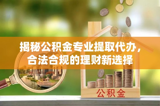 彭阳揭秘公积金专业提取代办，合法合规的理财新选择