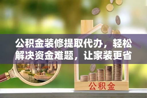 彭阳公积金装修提取代办，轻松解决资金难题，让家装更省心