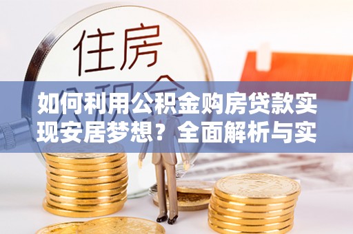 彭阳如何利用公积金购房贷款实现安居梦想？全面解析与实用建议