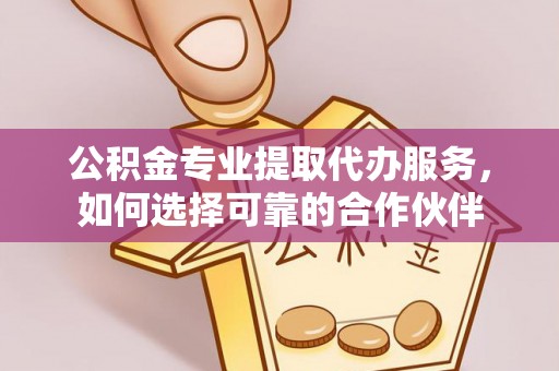 彭阳公积金专业提取代办服务，如何选择可靠的合作伙伴