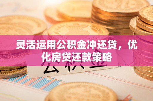 彭阳灵活运用公积金冲还贷，优化房贷还款策略
