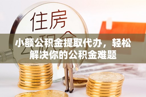 彭阳小额公积金提取代办，轻松解决你的公积金难题