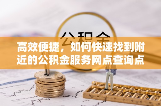 彭阳高效便捷，如何快速找到附近的公积金服务网点查询点