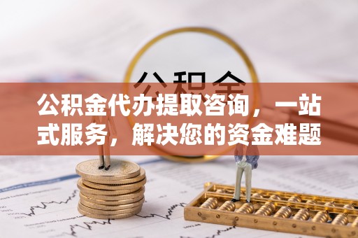 彭阳公积金代办提取咨询，一站式服务，解决您的资金难题