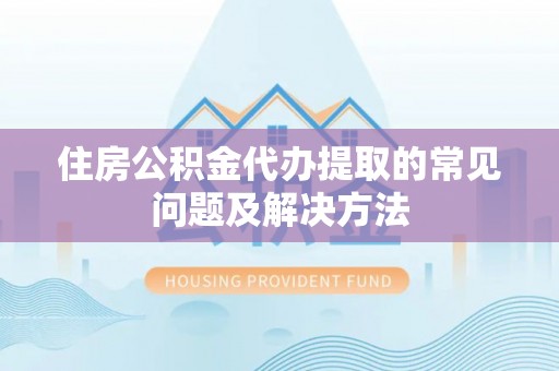 彭阳住房公积金代办提取的常见问题及解决方法