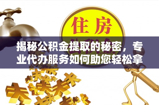 彭阳揭秘公积金提取的秘密，专业代办服务如何助您轻松拿钱
