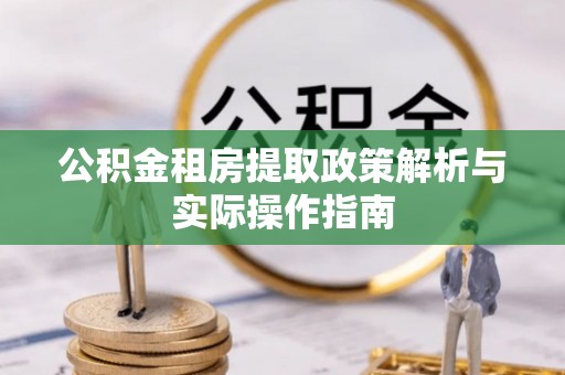彭阳公积金租房提取政策解析与实际操作指南