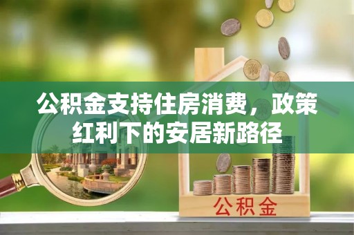 彭阳公积金支持住房消费，政策红利下的安居新路径