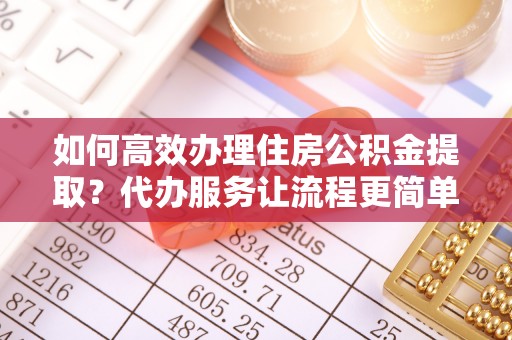 彭阳如何高效办理住房公积金提取？代办服务让流程更简单
