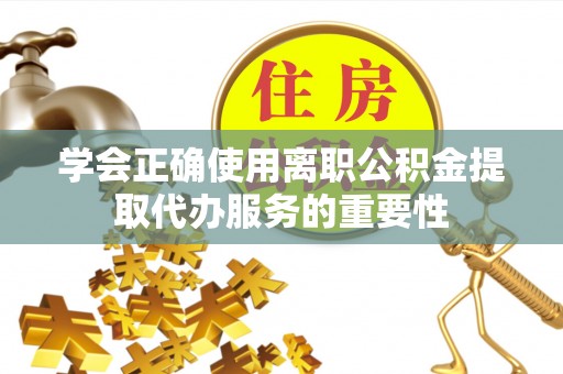 彭阳学会正确使用离职公积金提取代办服务的重要性