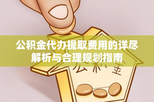 彭阳公积金代办提取费用的详尽解析与合理规划指南