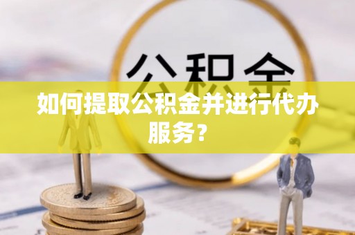 彭阳如何提取公积金并进行代办服务？