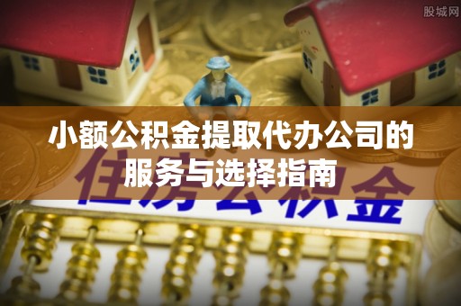 彭阳小额公积金提取代办公司的服务与选择指南