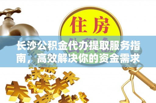彭阳长沙公积金代办提取服务指南，高效解决你的资金需求
