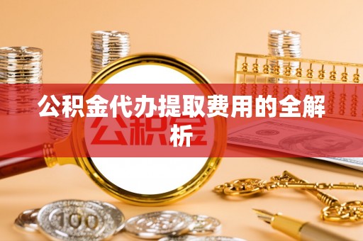 彭阳公积金代办提取费用的全解析