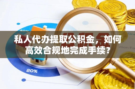 彭阳私人代办提取公积金，如何高效合规地完成手续？