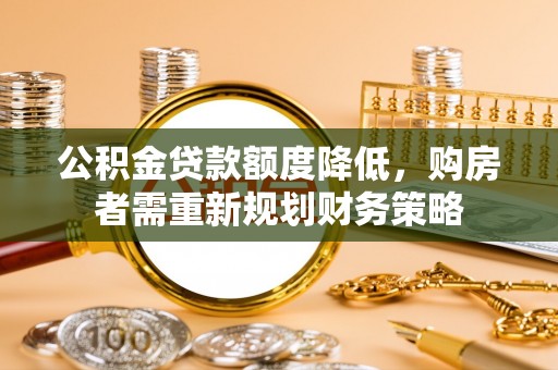 彭阳公积金贷款额度降低，购房者需重新规划财务策略