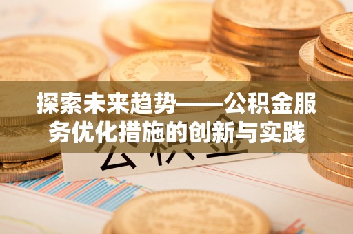 彭阳探索未来趋势——公积金服务优化措施的创新与实践