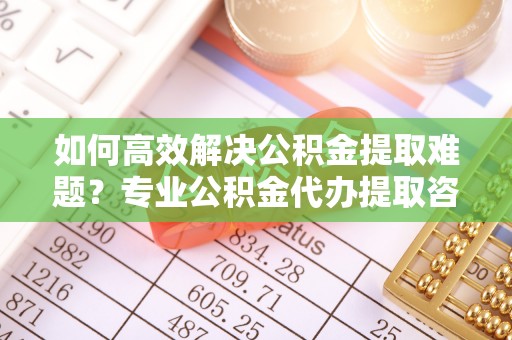彭阳如何高效解决公积金提取难题？专业公积金代办提取咨询服务来助力