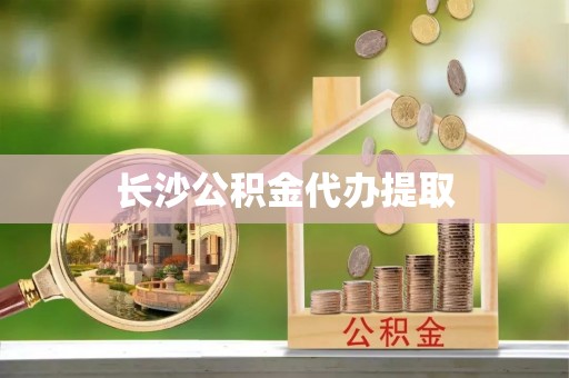 彭阳长沙公积金代办提取