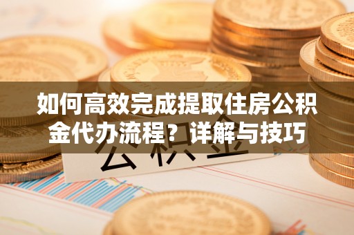 彭阳如何高效完成提取住房公积金代办流程？详解与技巧