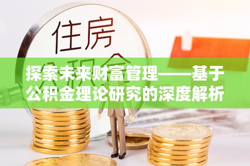 彭阳探索未来财富管理——基于公积金理论研究的深度解析