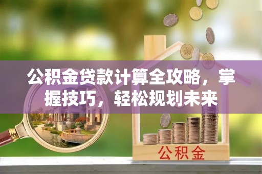 彭阳公积金贷款计算全攻略，掌握技巧，轻松规划未来