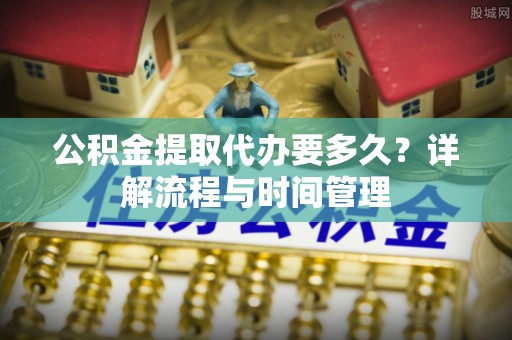 彭阳公积金提取代办要多久？详解流程与时间管理