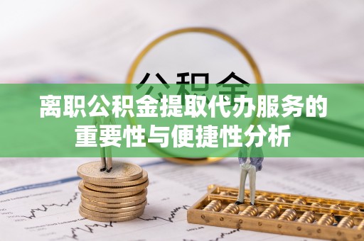 彭阳离职公积金提取代办服务的重要性与便捷性分析