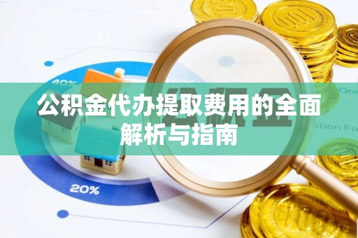 彭阳公积金代办提取费用的全面解析与指南