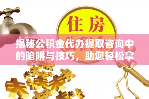 彭阳揭秘公积金代办提取咨询中的陷阱与技巧，助您轻松拿回属于自己的钱