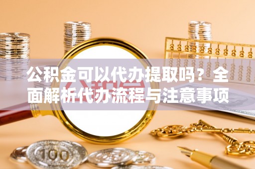 彭阳公积金可以代办提取吗？全面解析代办流程与注意事项