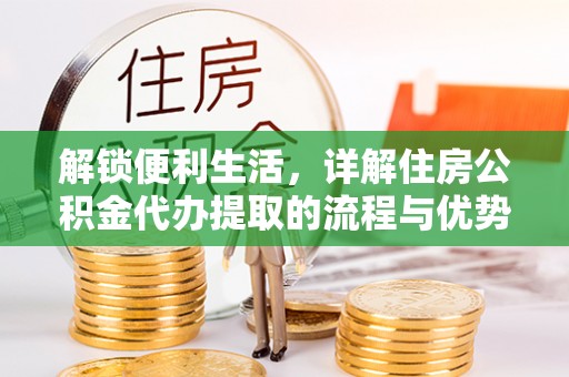 彭阳解锁便利生活，详解住房公积金代办提取的流程与优势