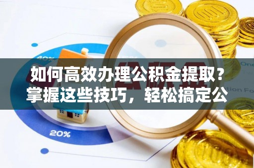 彭阳如何高效办理公积金提取？掌握这些技巧，轻松搞定公积金代办提取