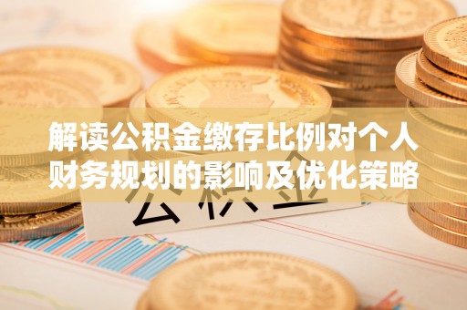 彭阳解读公积金缴存比例对个人财务规划的影响及优化策略