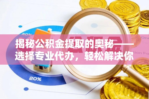 彭阳揭秘公积金提取的奥秘——选择专业代办，轻松解决你的难题