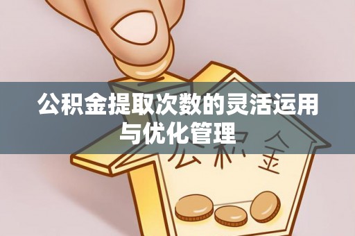 彭阳公积金提取次数的灵活运用与优化管理