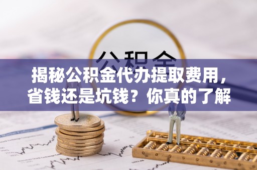 彭阳揭秘公积金代办提取费用，省钱还是坑钱？你真的了解吗？