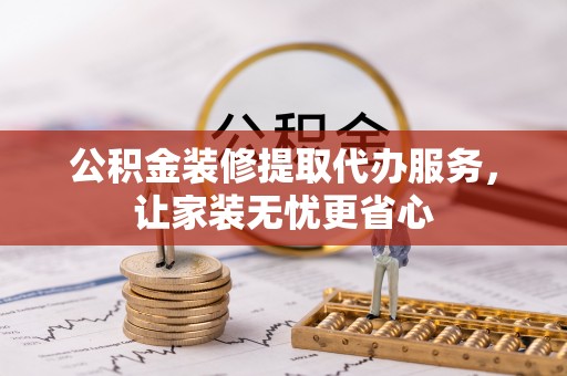 彭阳公积金装修提取代办服务，让家装无忧更省心